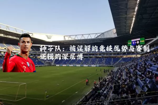 种子队:被误解的竞技优势与赛制逻辑的深层博弈