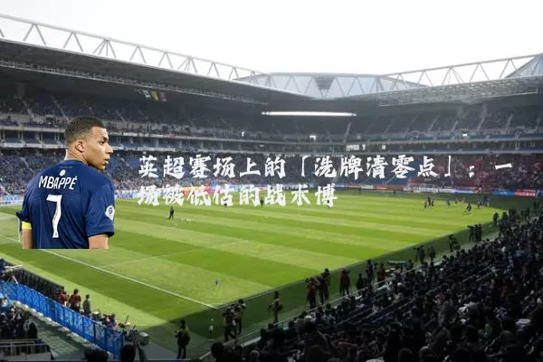 英超赛场上的「洗牌清零点」:一场被低估的战术博弈