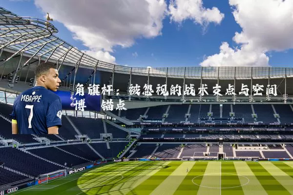 角旗杆：被忽视的战术支点与空间博弈锚点