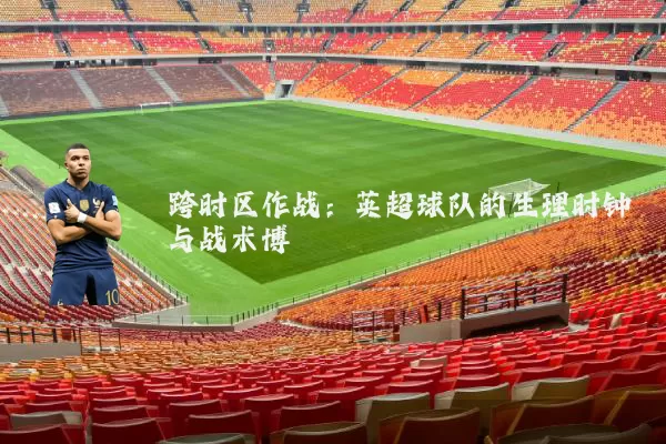 跨时区作战:英超球队的生理时钟与战术博弈