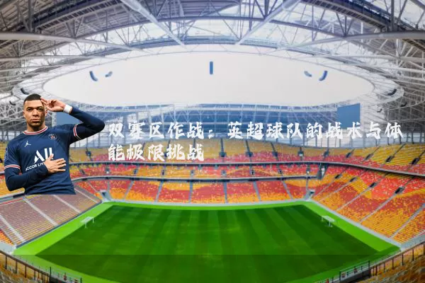 双赛区作战:英超球队的战术与体能极限挑战