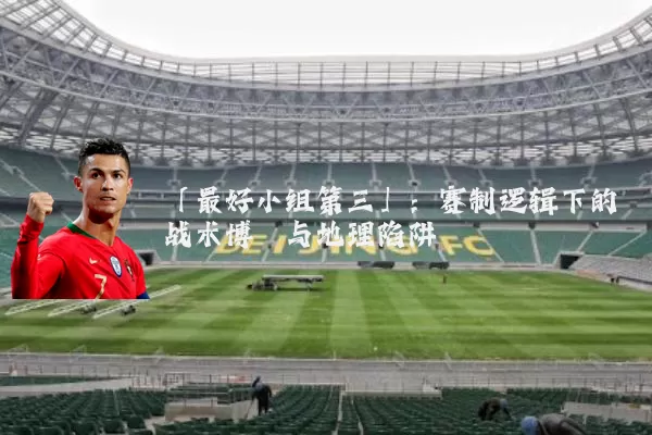 「最好小组第三」:赛制逻辑下的战术博弈与地理陷阱