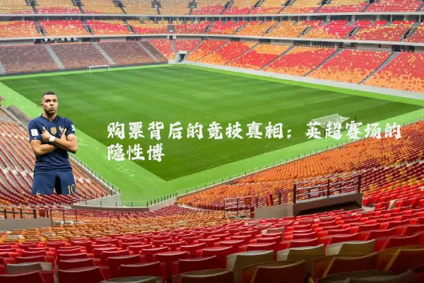 购票背后的竞技真相:英超赛场的隐性博弈