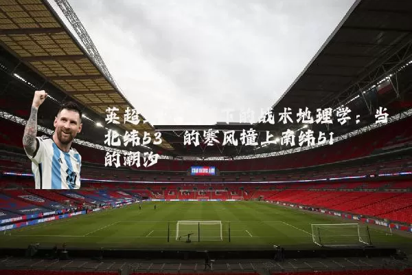 英超三赛区制下的战术地理学:当北纬53°的寒风撞上南纬51°的潮汐
