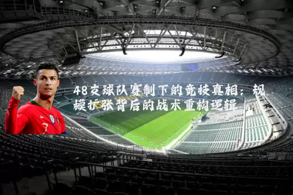 48支球队赛制下的竞技真相：规模扩张背后的战术重构逻辑
