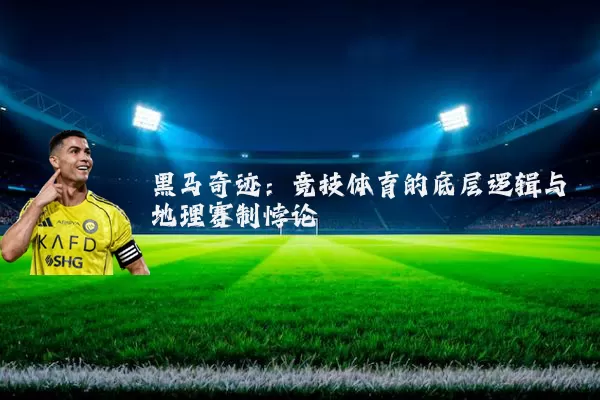 黑马奇迹:竞技体育的底层逻辑与地理赛制悖论
