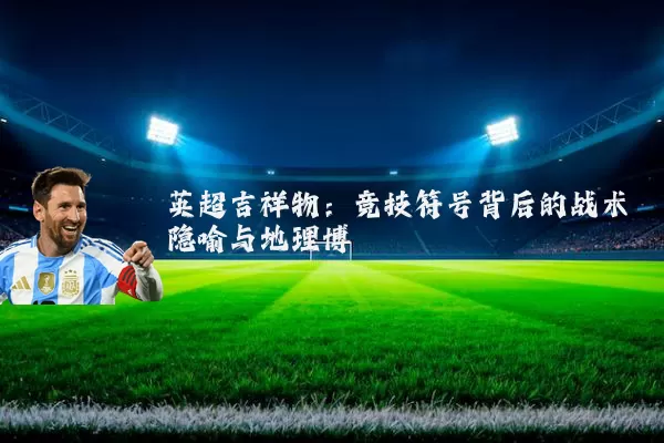 英超吉祥物：竞技符号背后的战术隐喻与地理博弈