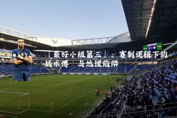 「最好小组第三」:赛制逻辑下的战术博弈与地理陷阱