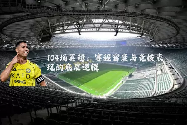104场英超:赛程密度与竞技表现的底层逻辑