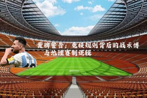 黄牌警告:竞技规则背后的战术博弈与地理赛制逻辑