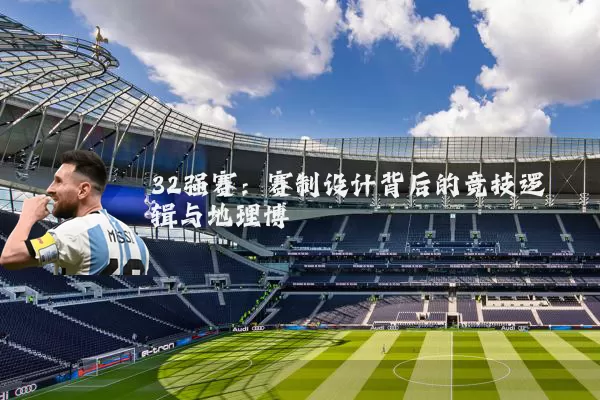 32强赛:赛制设计背后的竞技逻辑与地理博弈