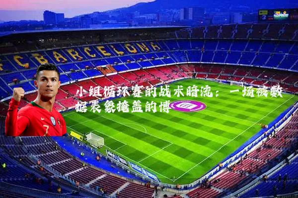 小组循环赛的战术暗流:一场被数据表象掩盖的博弈