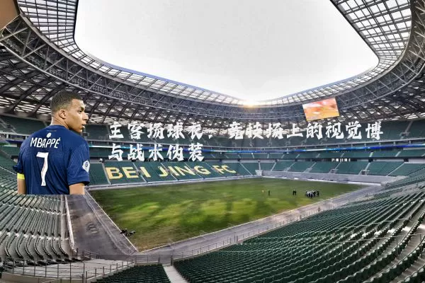 主客场球衣:竞技场上的视觉博弈与战术伪装