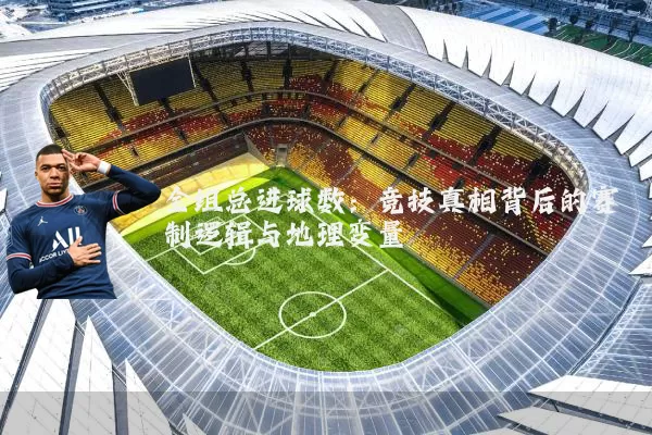 全组总进球数：竞技真相背后的赛制逻辑与地理变量