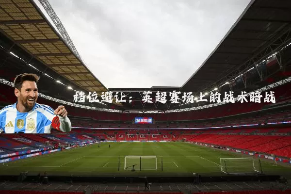 档位避让:英超赛场上的战术暗战