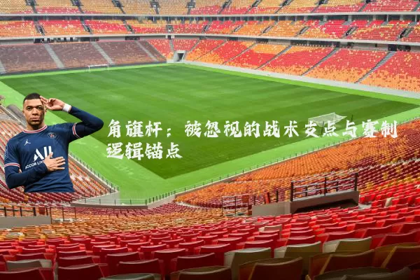 角旗杆:被忽视的战术支点与赛制逻辑锚点