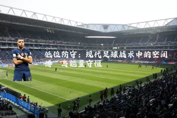 低位防守:现代足球战术中的空间博弈与能量守恒