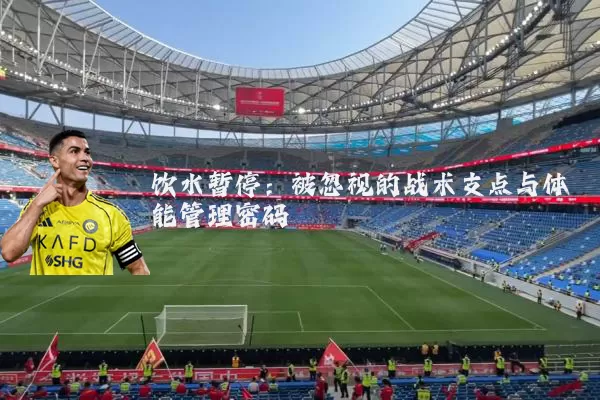 饮水暂停:被忽视的战术支点与体能管理密码