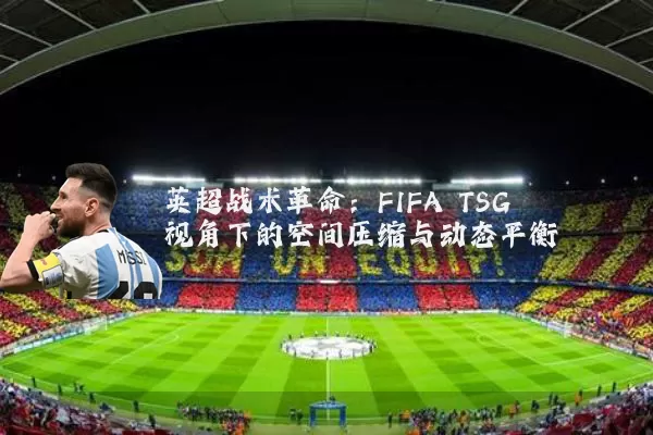 英超战术革命：FIFA TSG视角下的空间压缩与动态平衡
