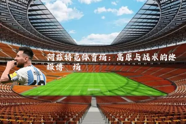 阿兹特克体育场：高原与战术的终极博弈场