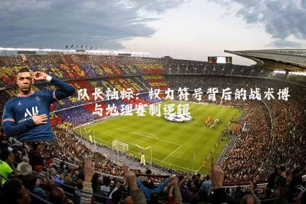 队长袖标:权力符号背后的战术博弈与地理赛制逻辑