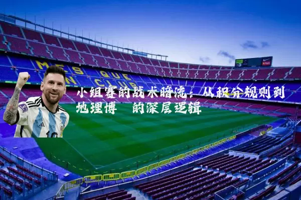 小组赛的战术暗流：从积分规则到地理博弈的深层逻辑