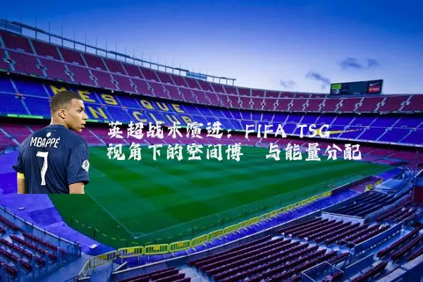 英超战术演进:FIFA TSG视角下的空间博弈与能量分配